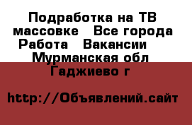 Подработка на ТВ-массовке - Все города Работа » Вакансии   . Мурманская обл.,Гаджиево г.